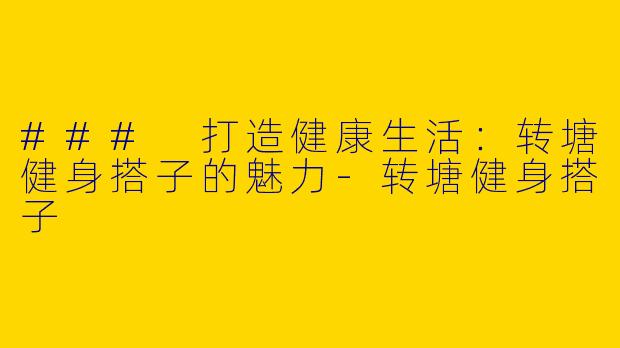 ### 打造健康生活：转塘健身搭子的魅力-转塘健身搭子
