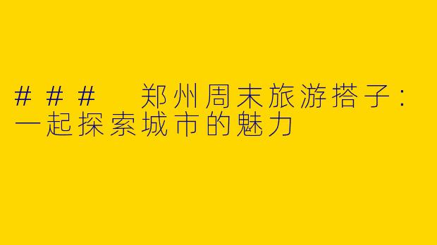 ### 郑州周末旅游搭子：一起探索城市的魅力