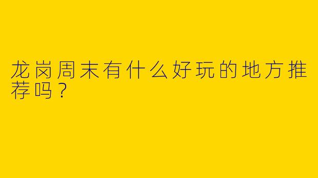 龙岗周末有什么好玩的地方推荐吗？  