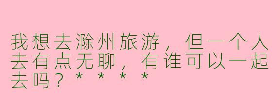 我想去滁州旅游,但一个人去有点无聊,有谁可以一起去吗?****