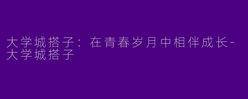 大学城搭子:在青春岁月中相伴成长