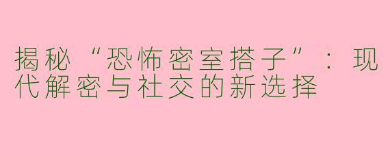 揭秘“恐怖密室搭子”：现代解密与社交的新选择