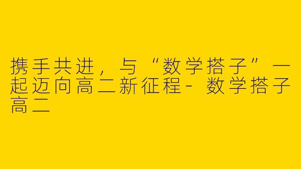 携手共进，与“数学搭子”一起迈向高二新征程