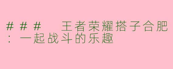 ### 王者荣耀搭子合肥：一起战斗的乐趣