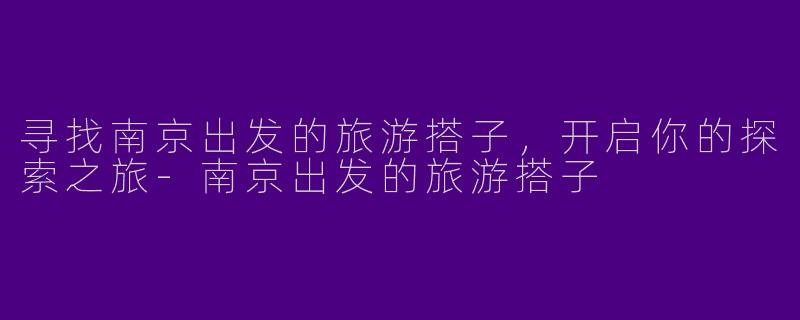 寻找南京出发的旅游搭子，开启你的探索之旅