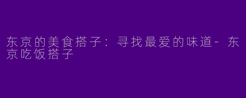 东京的美食搭子：寻找最爱的味道-东京吃饭搭子