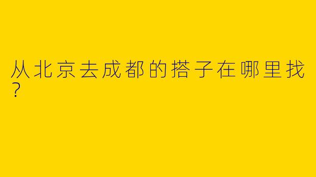 从北京去成都的搭子在哪里找？  