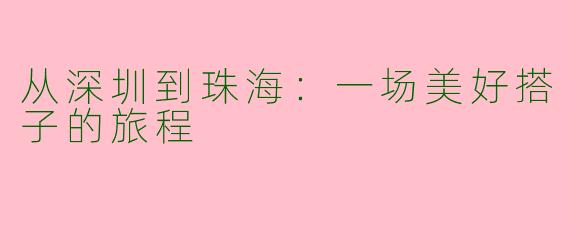 从深圳到珠海:一场美好搭子的旅程