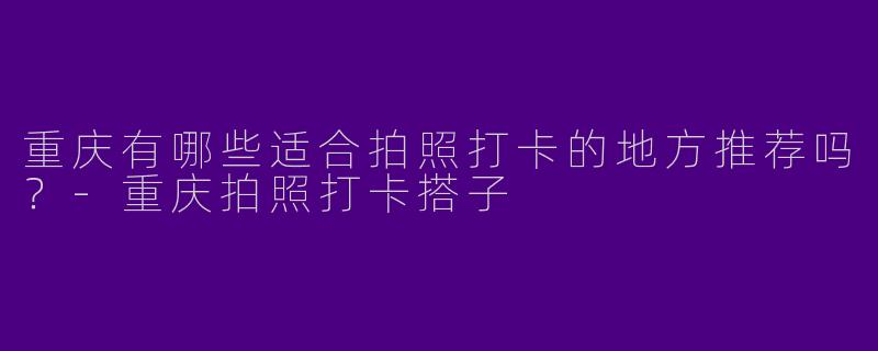 重庆有哪些适合拍照打卡的地方推荐吗？-重庆拍照打卡搭子