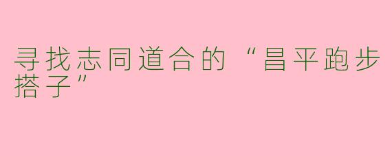 寻找志同道合的“昌平跑步搭子”