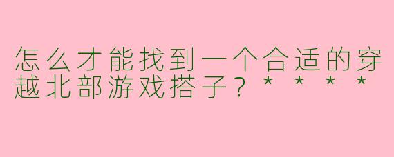 怎么才能找到一个合适的穿越北部游戏搭子?****