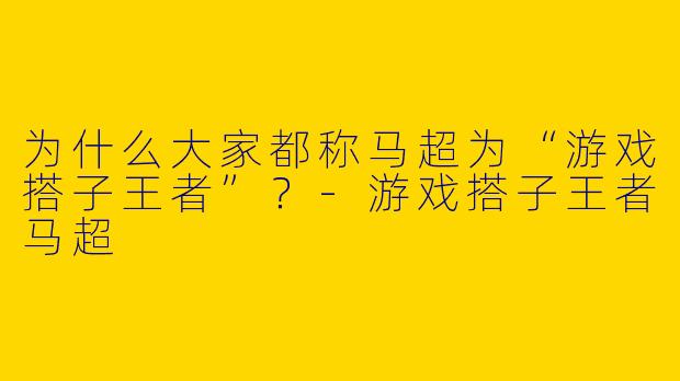 为什么大家都称马超为“游戏搭子王者”？