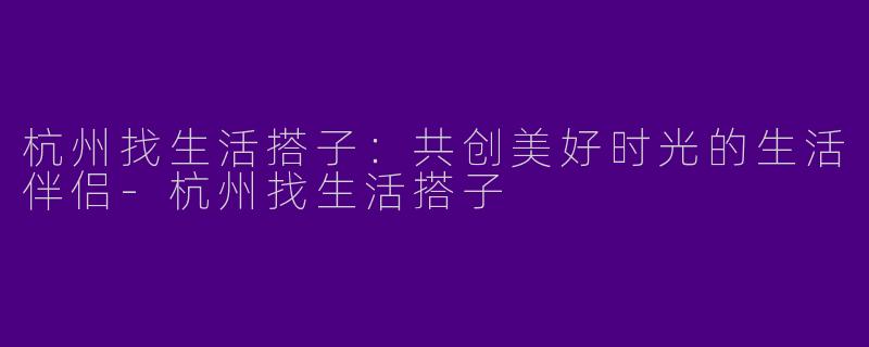 杭州找生活搭子:共创美好时光的生活伴侣