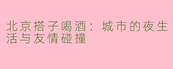 北京搭子喝酒：城市的夜生活与友情碰撞