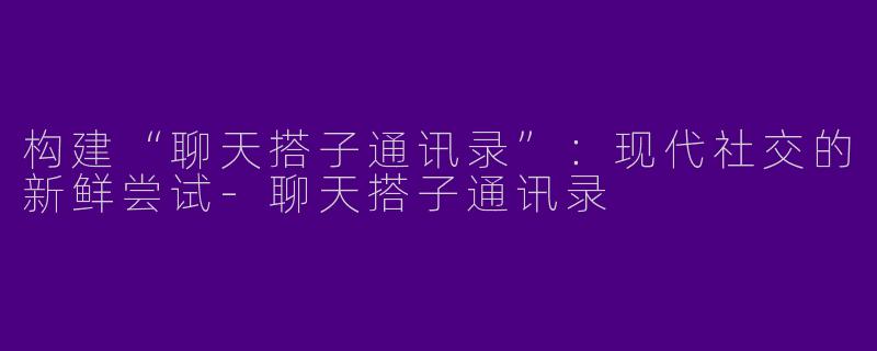 构建“聊天搭子通讯录”：现代社交的新鲜尝试-聊天搭子通讯录