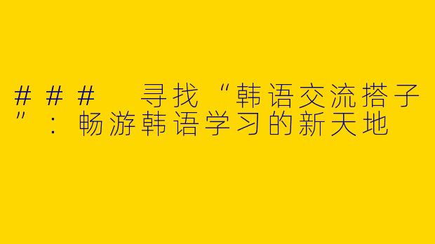 ### 寻找“韩语交流搭子”：畅游韩语学习的新天地