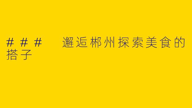 ### 邂逅郴州探索美食的搭子