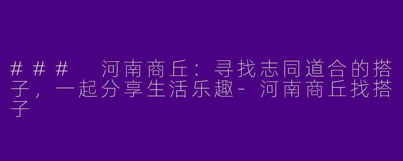 ### 河南商丘：寻找志同道合的搭子，一起分享生活乐趣-河南商丘找搭子