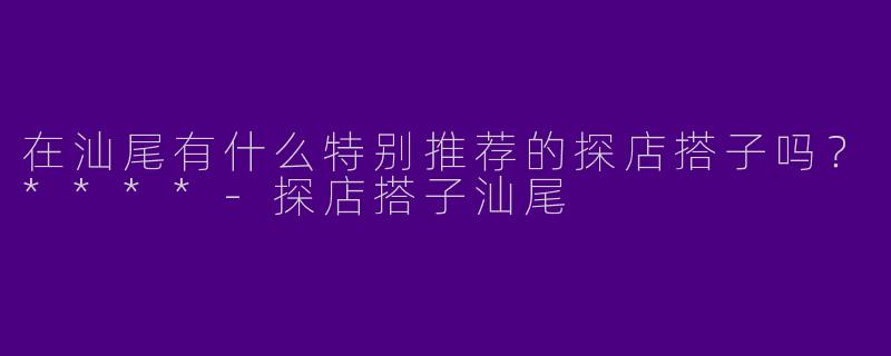 在汕尾有什么特别推荐的探店搭子吗？****
