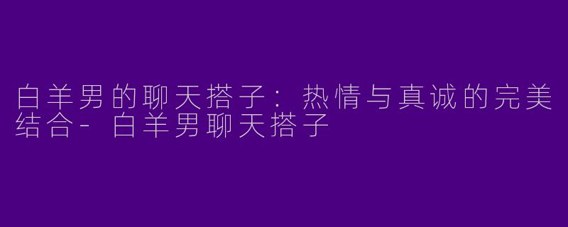 白羊男的聊天搭子：热情与真诚的完美结合-白羊男聊天搭子