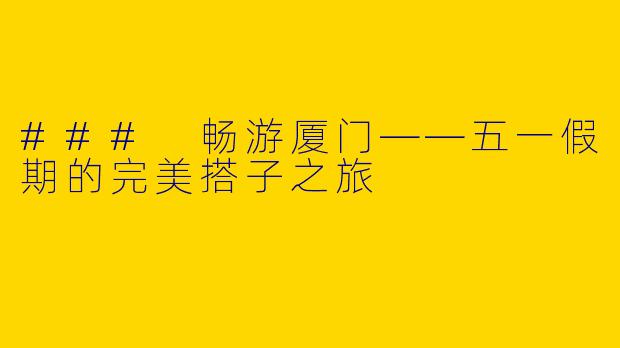 ### 畅游厦门——五一假期的完美搭子之旅
