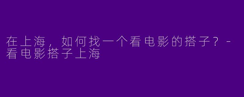 在上海，如何找一个看电影的搭子？-看电影搭子上海