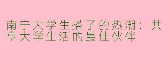 南宁大学生搭子的热潮：共享大学生活的最佳伙伴