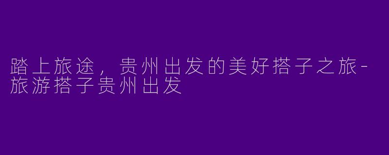 踏上旅途,贵州出发的美好搭子之旅