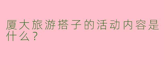 厦大旅游搭子的活动内容是什么？