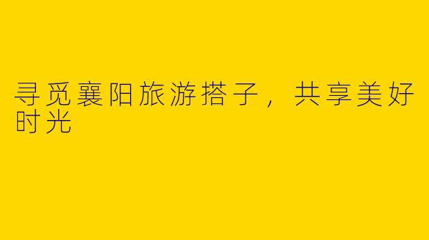 寻觅襄阳旅游搭子，共享美好时光