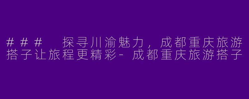### 探寻川渝魅力，成都重庆旅游搭子让旅程更精彩-成都重庆旅游搭子