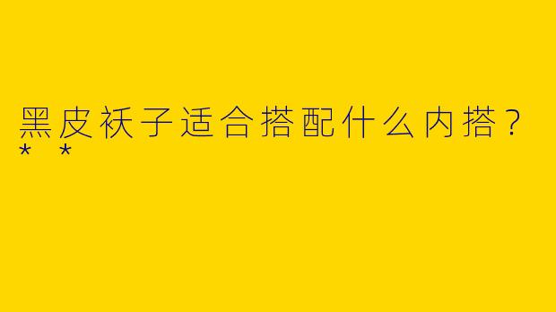 黑皮袄子适合搭配什么内搭？**
