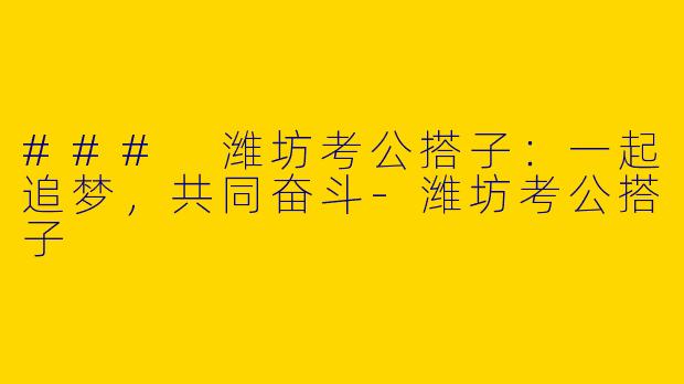 ### 潍坊考公搭子:一起追梦,共同奋斗