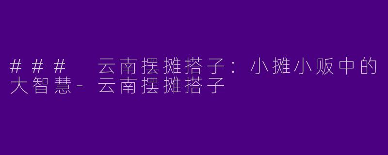 ### 云南摆摊搭子：小摊小贩中的大智慧-云南摆摊搭子