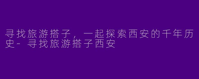 寻找旅游搭子，一起探索西安的千年历史-寻找旅游搭子西安