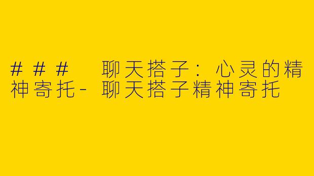 ### 聊天搭子：心灵的精神寄托-聊天搭子精神寄托