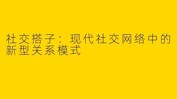 社交搭子：现代社交网络中的新型关系模式