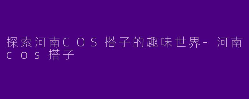 探索河南COS搭子的趣味世界