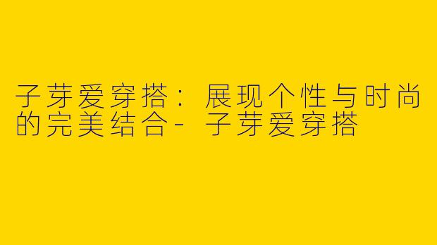 子芽爱穿搭：展现个性与时尚的完美结合