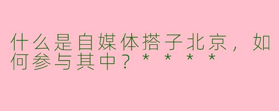 什么是自媒体搭子北京,如何参与其中?****