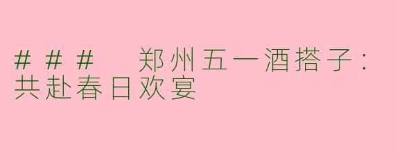 ### 郑州五一酒搭子：共赴春日欢宴