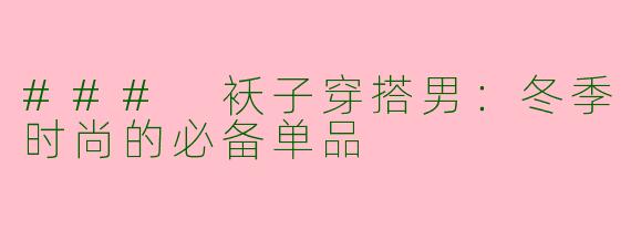 ### 袄子穿搭男：冬季时尚的必备单品