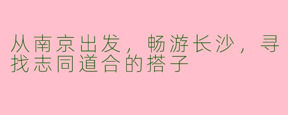 从南京出发,畅游长沙,寻找志同道合的搭子