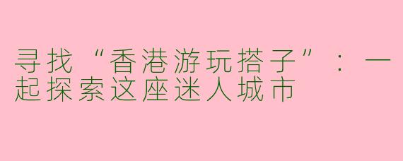 寻找“香港游玩搭子”：一起探索这座迷人城市