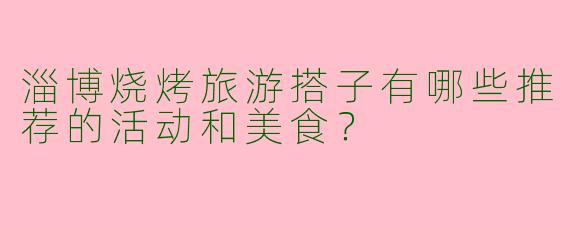 淄博烧烤旅游搭子有哪些推荐的活动和美食?