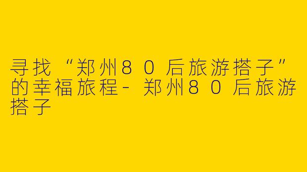 寻找“郑州80后旅游搭子”的幸福旅程