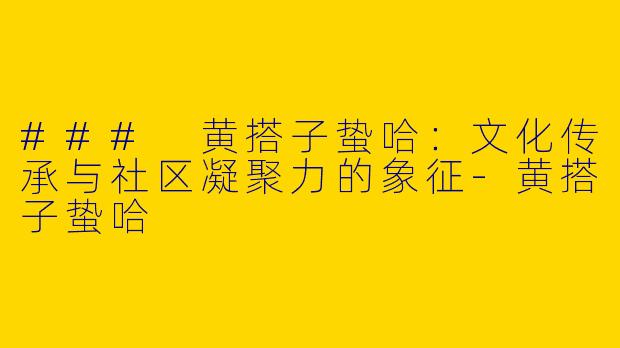 ### 黄搭子蛰哈：文化传承与社区凝聚力的象征-黄搭子蛰哈