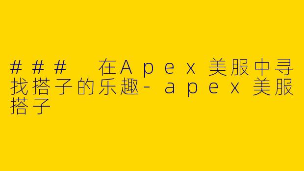 ### 在Apex美服中寻找搭子的乐趣-apex美服搭子
