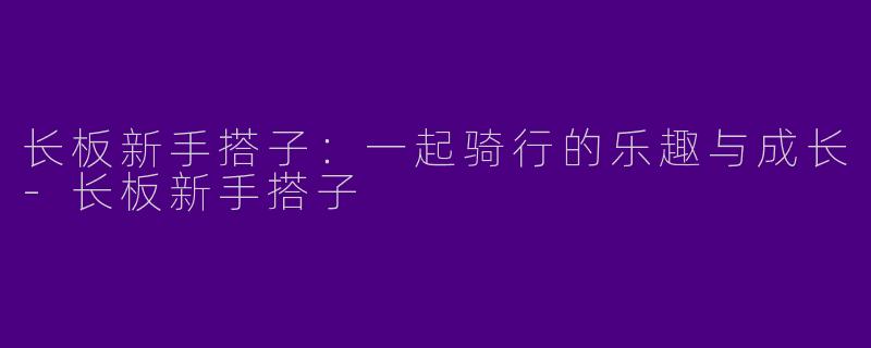 长板新手搭子：一起骑行的乐趣与成长-长板新手搭子
