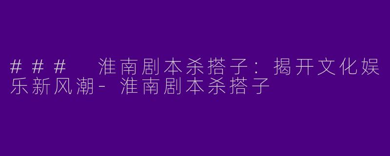 ### 淮南剧本杀搭子：揭开文化娱乐新风潮-淮南剧本杀搭子